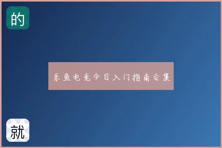 乐鱼电竞今日入门指南合集