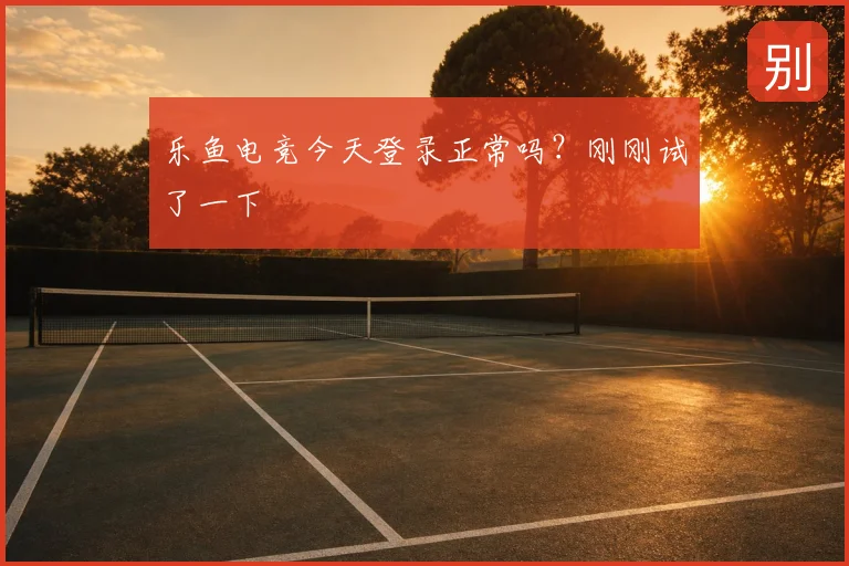 乐鱼电竞今天登录正常吗？刚刚试了一下