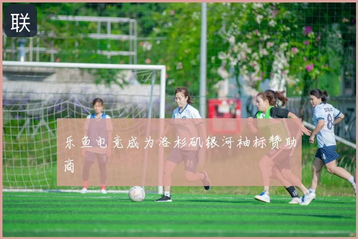 乐鱼电竞成为洛杉矶银河袖标赞助商